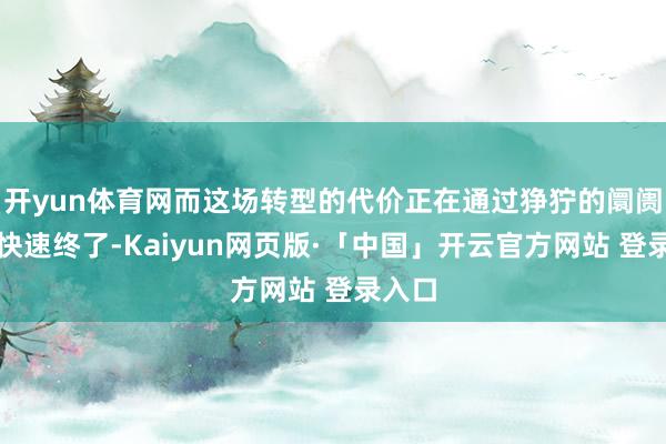 开yun体育网而这场转型的代价正在通过狰狞的阛阓机制快速终了-Kaiyun网页版·「中国」开云官方网站 登录入口