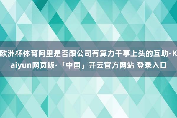 欧洲杯体育阿里是否跟公司有算力干事上头的互助-Kaiyun网页版·「中国」开云官方网站 登录入口