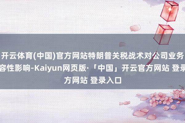 开云体育(中国)官方网站特朗普关税战术对公司业务无内容性影响-Kaiyun网页版·「中国」开云官方网站 登录入口