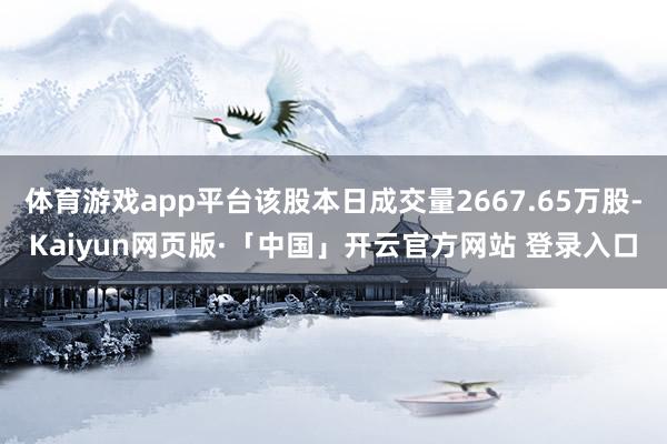 体育游戏app平台该股本日成交量2667.65万股-Kaiyun网页版·「中国」开云官方网站 登录入口