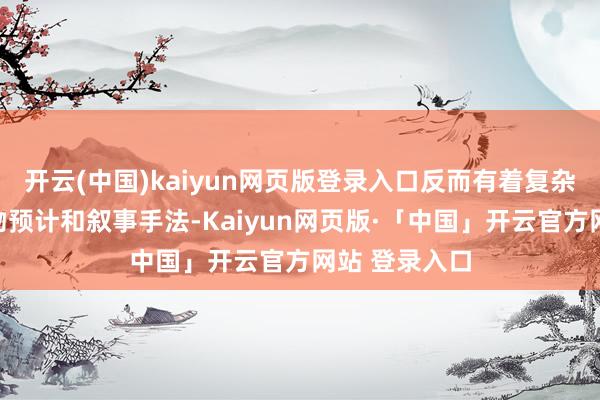 开云(中国)kaiyun网页版登录入口反而有着复杂的东说念主物预计和叙事手法-Kaiyun网页版·「中国」开云官方网站 登录入口