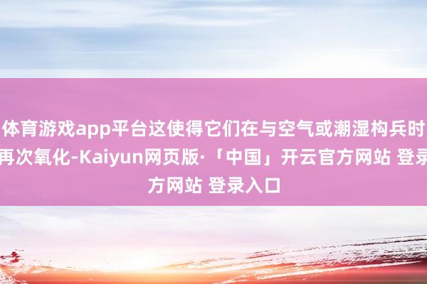 体育游戏app平台这使得它们在与空气或潮湿构兵时容易再次氧化-Kaiyun网页版·「中国」开云官方网站 登录入口