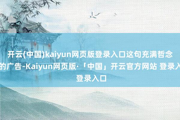 开云(中国)kaiyun网页版登录入口这句充满哲念念的广告-Kaiyun网页版·「中国」开云官方网站 登录入口