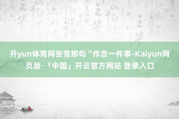 开yun体育网张雪那句“作念一件事-Kaiyun网页版·「中国」开云官方网站 登录入口