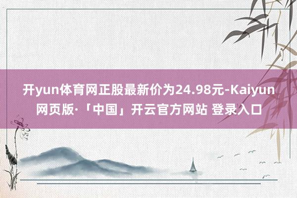 开yun体育网正股最新价为24.98元-Kaiyun网页版·「中国」开云官方网站 登录入口