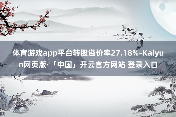 体育游戏app平台转股溢价率27.18%-Kaiyun网页版·「中国」开云官方网站 登录入口