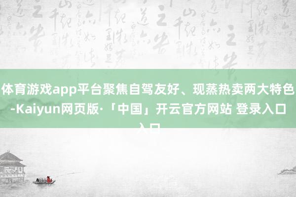 体育游戏app平台聚焦自驾友好、现蒸热卖两大特色-Kaiyun网页版·「中国」开云官方网站 登录入口