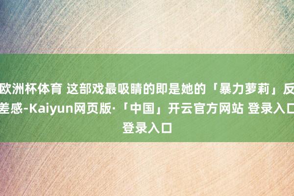 欧洲杯体育 这部戏最吸睛的即是她的「暴力萝莉」反差感-Kaiyun网页版·「中国」开云官方网站 登录入口