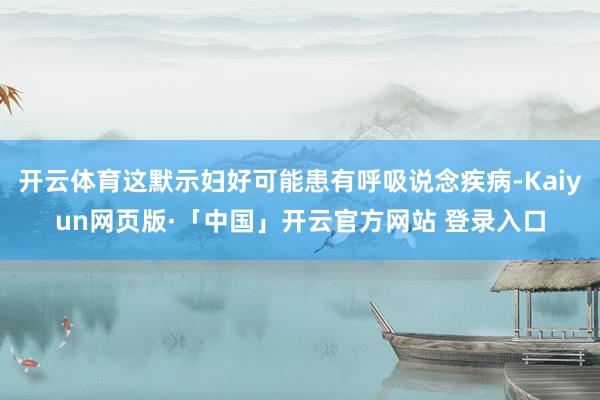 开云体育这默示妇好可能患有呼吸说念疾病-Kaiyun网页版·「中国」开云官方网站 登录入口