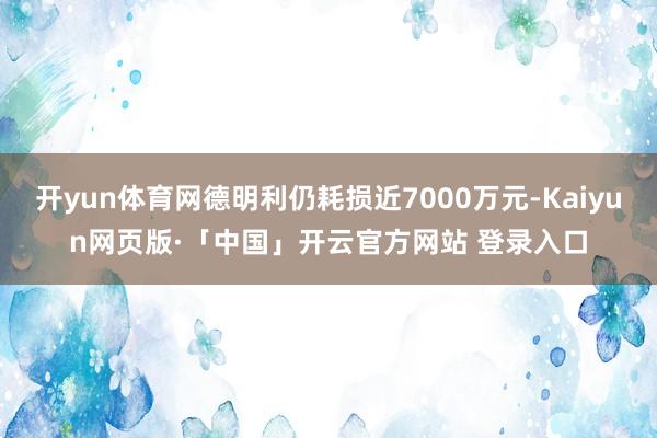 开yun体育网德明利仍耗损近7000万元-Kaiyun网页版·「中国」开云官方网站 登录入口