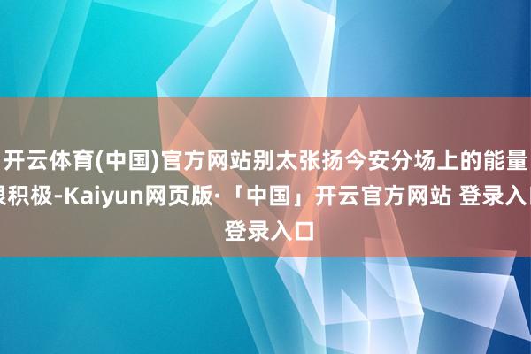 开云体育(中国)官方网站别太张扬今安分场上的能量很积极-Kaiyun网页版·「中国」开云官方网站 登录入口