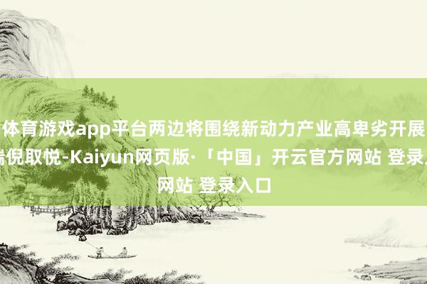 体育游戏app平台两边将围绕新动力产业高卑劣开展深端倪取悦-Kaiyun网页版·「中国」开云官方网站 登录入口