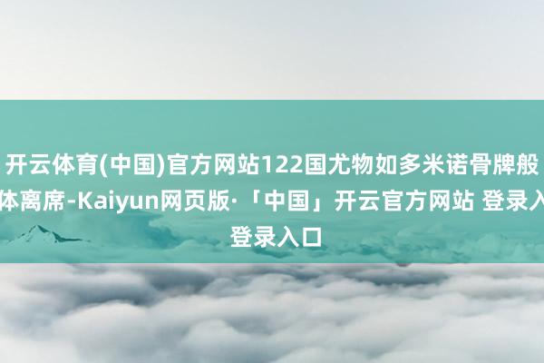 开云体育(中国)官方网站122国尤物如多米诺骨牌般集体离席-Kaiyun网页版·「中国」开云官方网站 登录入口