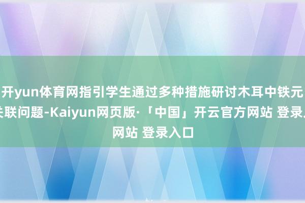 开yun体育网指引学生通过多种措施研讨木耳中铁元素关联问题-Kaiyun网页版·「中国」开云官方网站 登录入口