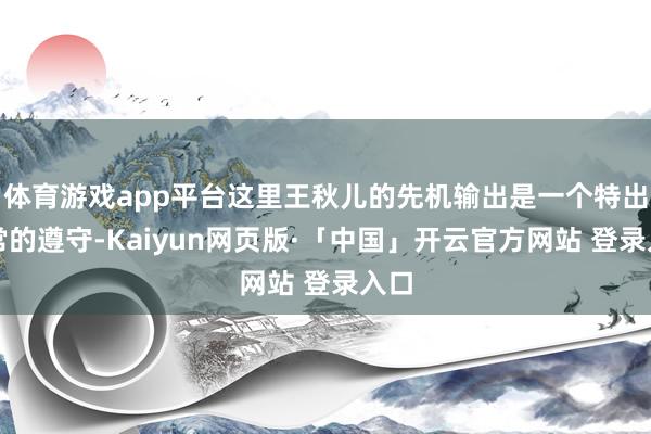 体育游戏app平台这里王秋儿的先机输出是一个特出非常的遵守-Kaiyun网页版·「中国」开云官方网站 登录入口
