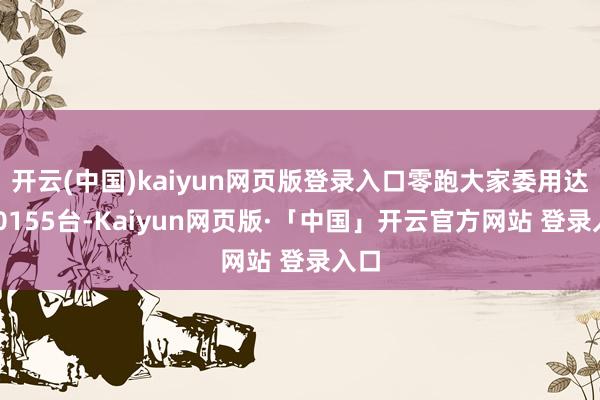 开云(中国)kaiyun网页版登录入口零跑大家委用达110155台-Kaiyun网页版·「中国」开云官方网站 登录入口
