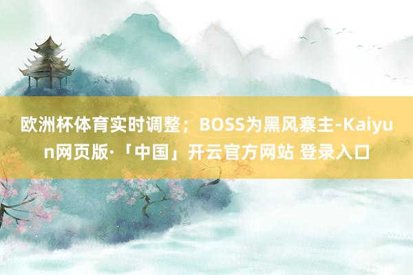 欧洲杯体育实时调整；BOSS为黑风寨主-Kaiyun网页版·「中国」开云官方网站 登录入口