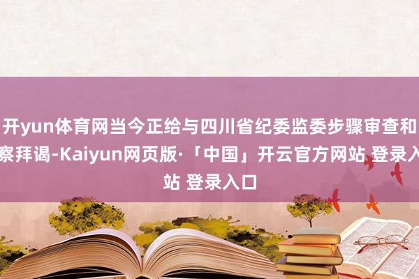 开yun体育网当今正给与四川省纪委监委步骤审查和监察拜谒-Kaiyun网页版·「中国」开云官方网站 登录入口