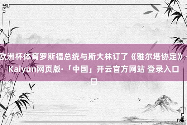 欧洲杯体育罗斯福总统与斯大林订了《雅尔塔协定》-Kaiyun网页版·「中国」开云官方网站 登录入口