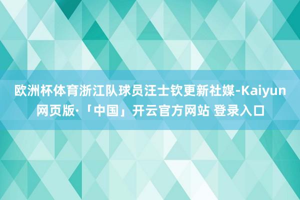 欧洲杯体育浙江队球员汪士钦更新社媒-Kaiyun网页版·「中国」开云官方网站 登录入口