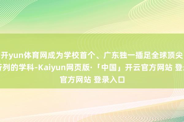 开yun体育网成为学校首个、广东独一插足全球顶尖水平行列的学科-Kaiyun网页版·「中国」开云官方网站 登录入口