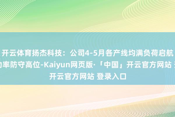 开云体育扬杰科技：公司4-5月各产线均满负荷启航点、稼动率防守高位-Kaiyun网页版·「中国」开云官方网站 登录入口