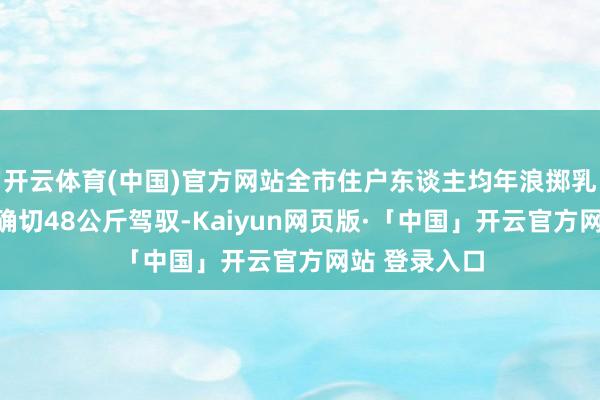 开云体育(中国)官方网站全市住户东谈主均年浪掷乳成品基本踏确切48公斤驾驭-Kaiyun网页版·「中国」开云官方网站 登录入口