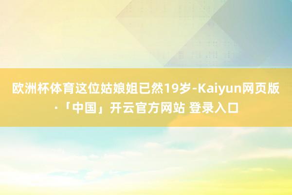 欧洲杯体育这位姑娘姐已然19岁-Kaiyun网页版·「中国」开云官方网站 登录入口