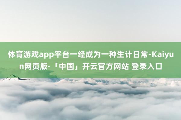 体育游戏app平台一经成为一种生计日常-Kaiyun网页版·「中国」开云官方网站 登录入口