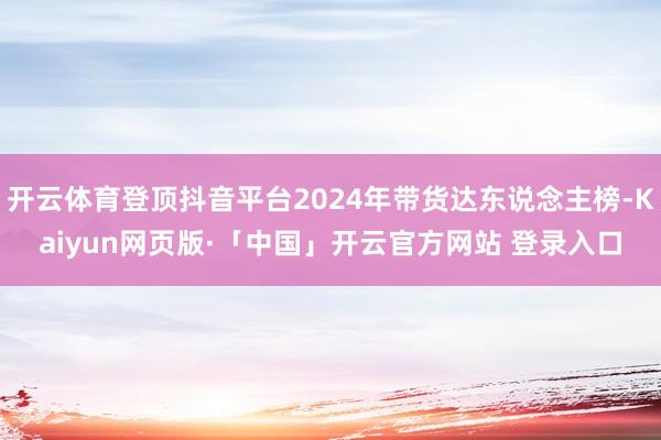 开云体育登顶抖音平台2024年带货达东说念主榜-Kaiyun网页版·「中国」开云官方网站 登录入口