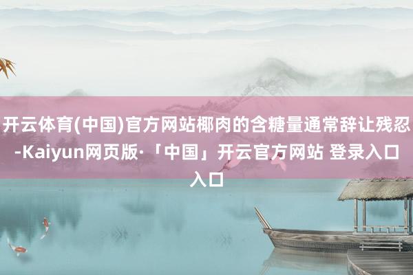 开云体育(中国)官方网站椰肉的含糖量通常辞让残忍-Kaiyun网页版·「中国」开云官方网站 登录入口