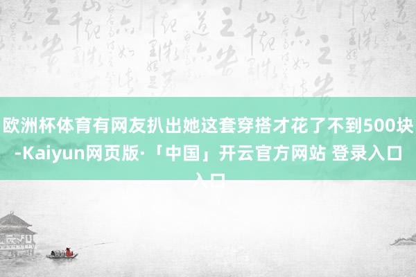 欧洲杯体育有网友扒出她这套穿搭才花了不到500块-Kaiyun网页版·「中国」开云官方网站 登录入口