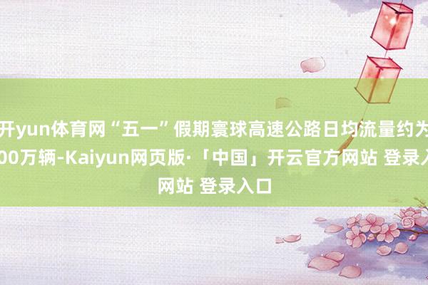 开yun体育网“五一”假期寰球高速公路日均流量约为6200万辆-Kaiyun网页版·「中国」开云官方网站 登录入口
