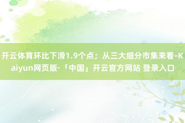 开云体育环比下滑1.9个点；从三大细分市集来看-Kaiyun网页版·「中国」开云官方网站 登录入口