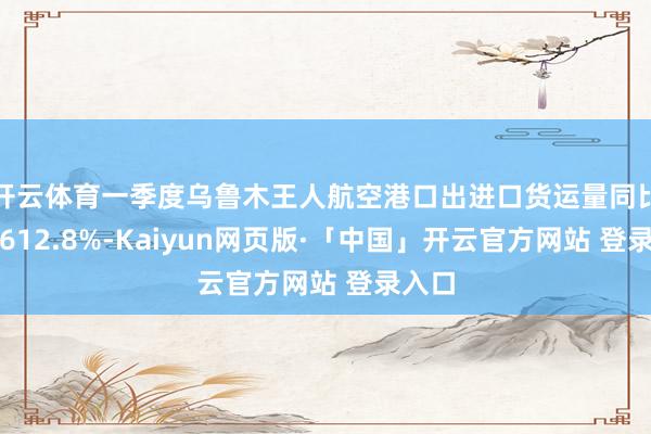 开云体育一季度乌鲁木王人航空港口出进口货运量同比增长612.8%-Kaiyun网页版·「中国」开云官方网站 登录入口
