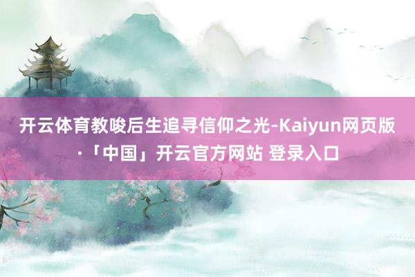 开云体育教唆后生追寻信仰之光-Kaiyun网页版·「中国」开云官方网站 登录入口