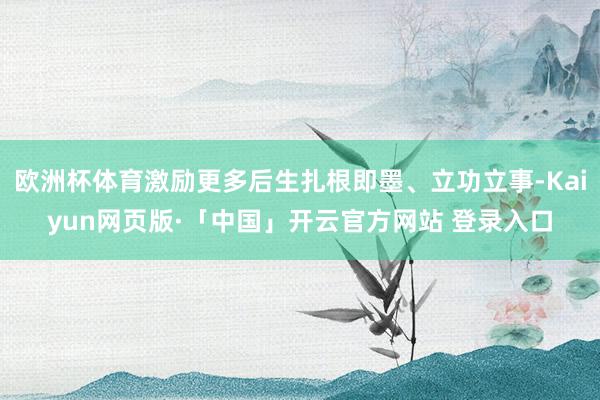 欧洲杯体育激励更多后生扎根即墨、立功立事-Kaiyun网页版·「中国」开云官方网站 登录入口