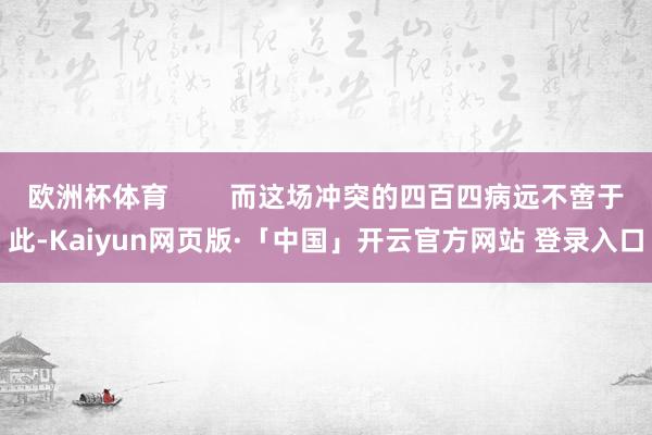 欧洲杯体育        而这场冲突的四百四病远不啻于此-Kaiyun网页版·「中国」开云官方网站 登录入口