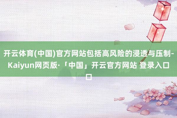 开云体育(中国)官方网站包括高风险的浸透与压制-Kaiyun网页版·「中国」开云官方网站 登录入口