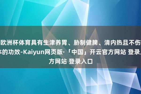 欧洲杯体育具有生津养胃、胁制健脾、清内热且不伤大体的功效-Kaiyun网页版·「中国」开云官方网站 登录入口