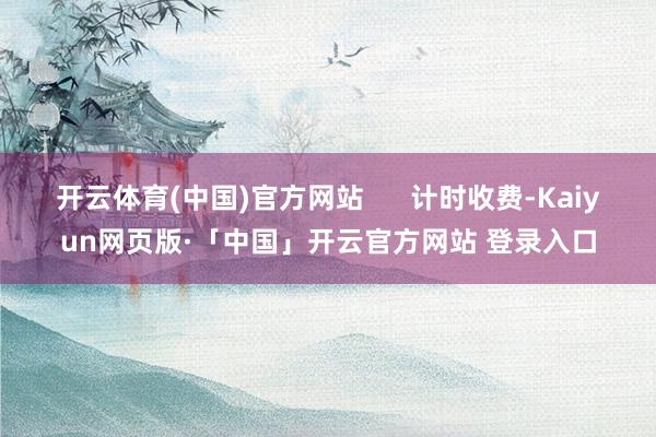 开云体育(中国)官方网站      计时收费-Kaiyun网页版·「中国」开云官方网站 登录入口