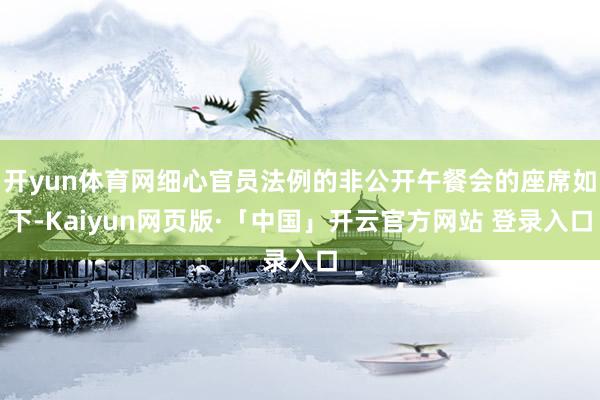 开yun体育网细心官员法例的非公开午餐会的座席如下-Kaiyun网页版·「中国」开云官方网站 登录入口