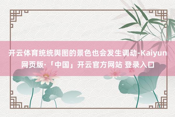 开云体育统统舆图的景色也会发生调动-Kaiyun网页版·「中国」开云官方网站 登录入口