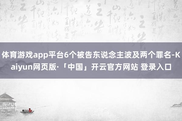 体育游戏app平台6个被告东说念主波及两个罪名-Kaiyun网页版·「中国」开云官方网站 登录入口
