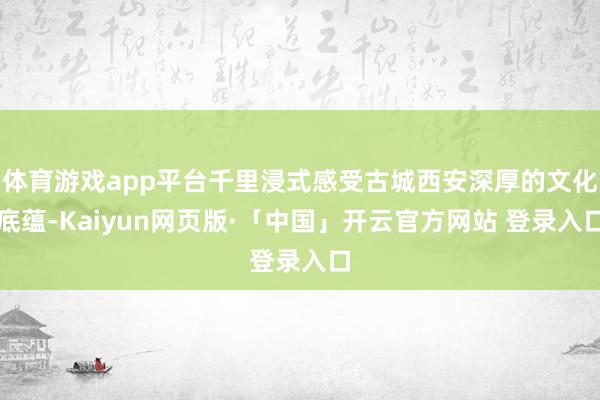 体育游戏app平台千里浸式感受古城西安深厚的文化底蕴-Kaiyun网页版·「中国」开云官方网站 登录入口