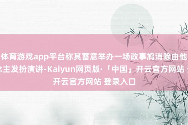 体育游戏app平台称其蓄意举办一场政事鸠消除由他本东说念主发扮演讲-Kaiyun网页版·「中国」开云官方网站 登录入口
