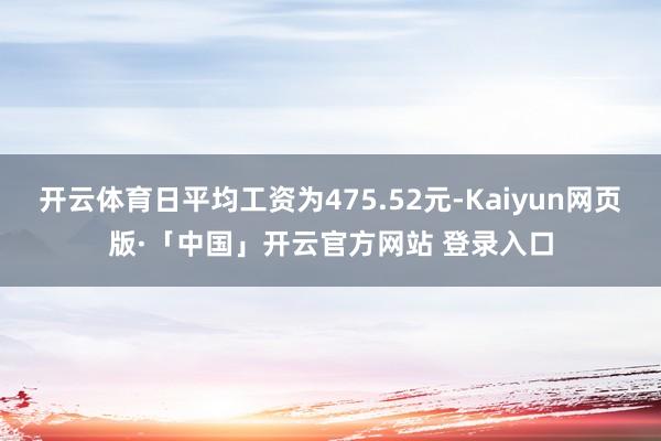 开云体育日平均工资为475.52元-Kaiyun网页版·「中国」开云官方网站 登录入口