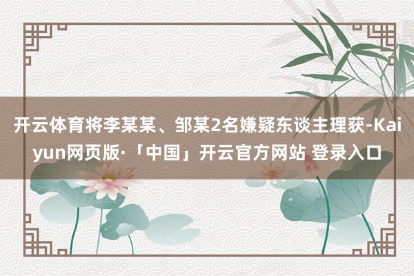开云体育将李某某、邹某2名嫌疑东谈主理获-Kaiyun网页版·「中国」开云官方网站 登录入口