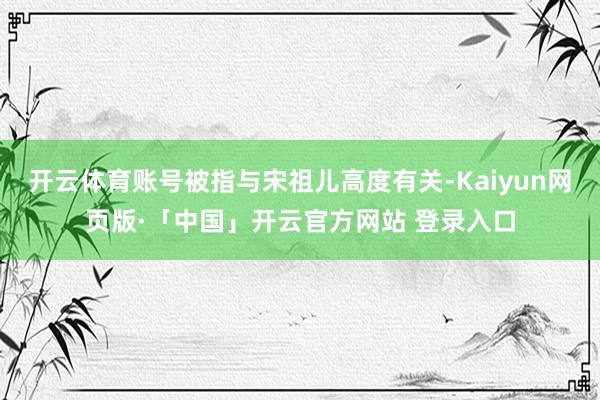 开云体育账号被指与宋祖儿高度有关-Kaiyun网页版·「中国」开云官方网站 登录入口