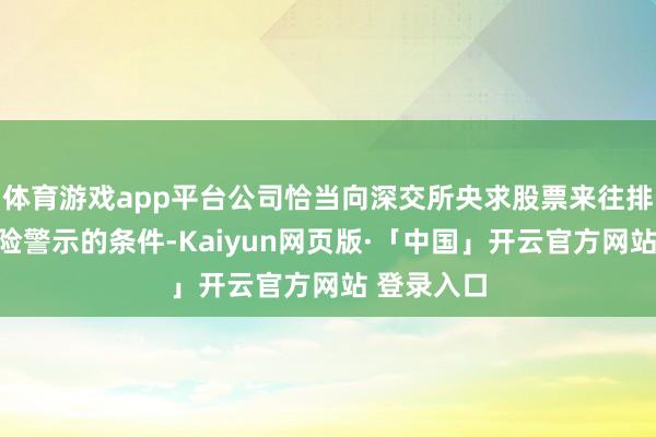 体育游戏app平台公司恰当向深交所央求股票来往排除退市风险警示的条件-Kaiyun网页版·「中国」开云官方网站 登录入口